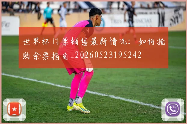 世界杯门票销售最新情况:如何抢购余票指南_20260523195242