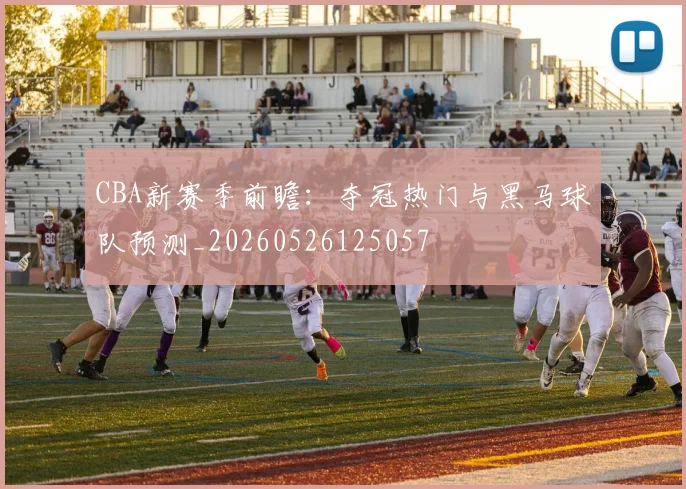 CBA新赛季前瞻：夺冠热门与黑马球队预测_20260526125057