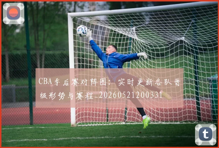 CBA季后赛对阵图：实时更新各队晋级形势与赛程_20260521200331