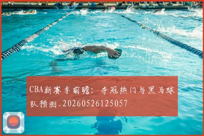 CBA新赛季前瞻:夺冠热门与黑马球队预测_20260526125057