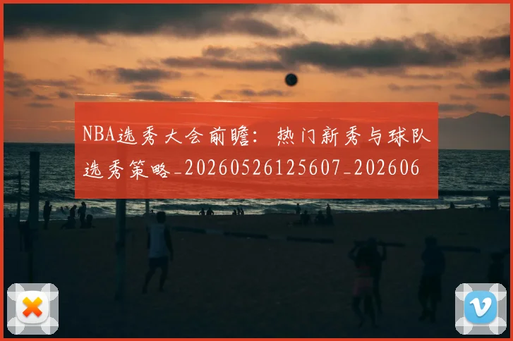 NBA选秀大会前瞻:热门新秀与球队选秀策略_20260526125607_20260607160412