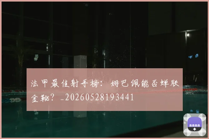 法甲最佳射手榜：姆巴佩能否蝉联金靴？_20260528193441