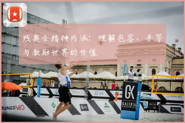 残奥会精神内涵：理解包容、平等与激励世界的价值