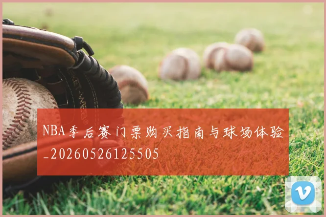 NBA季后赛门票购买指南与球场体验_20260526125505