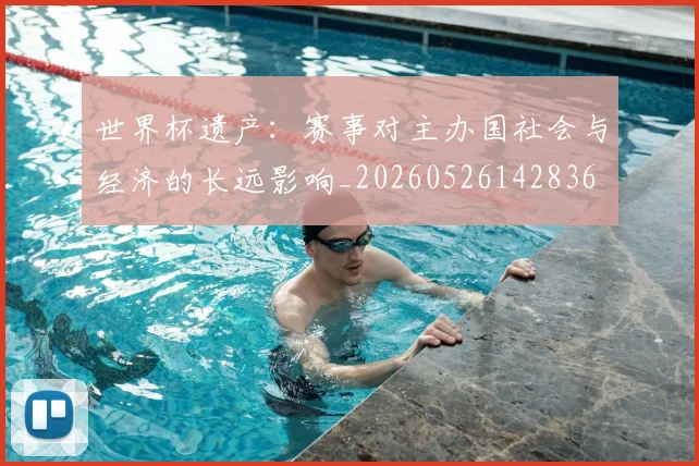 世界杯遗产:赛事对主办国社会与经济的长远影响_20260526142836