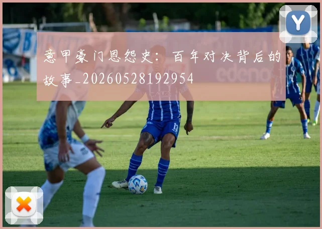 意甲豪门恩怨史:百年对决背后的故事_20260528192954
