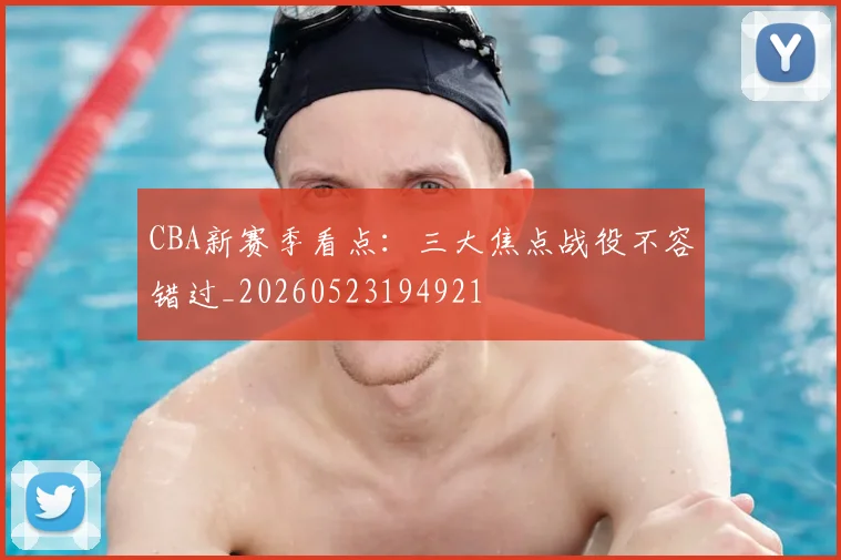 CBA新赛季看点：三大焦点战役不容错过_20260523194921