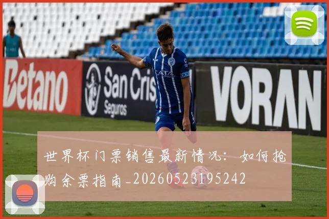 世界杯门票销售最新情况：如何抢购余票指南_20260523195242