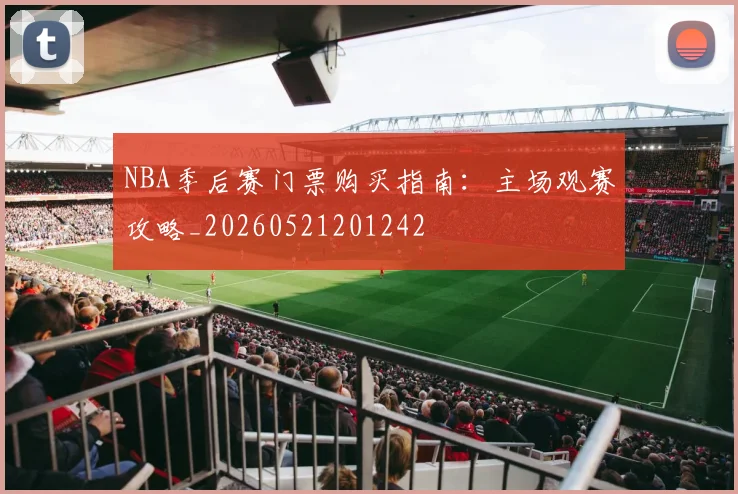 NBA季后赛门票购买指南：主场观赛攻略_20260521201242