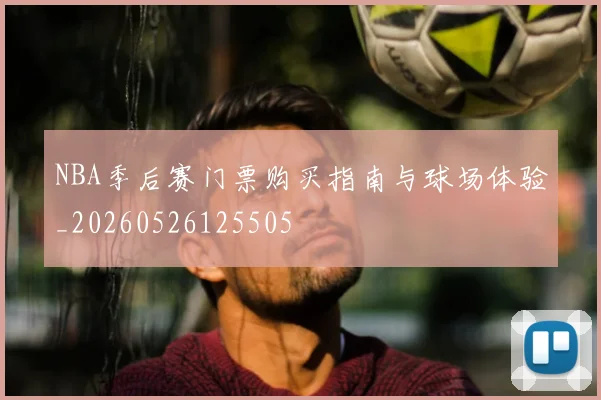 NBA季后赛门票购买指南与球场体验_20260526125505