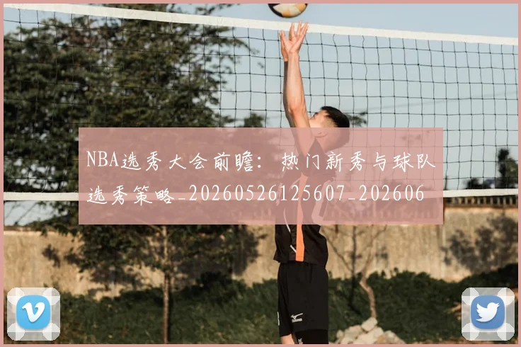 NBA选秀大会前瞻：热门新秀与球队选秀策略_20260526125607_20260607160412