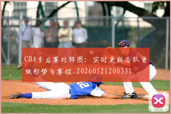 CBA季后赛对阵图:实时更新各队晋级形势与赛程_20260521200331